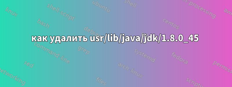 как удалить usr/lib/java/jdk/1.8.0_45