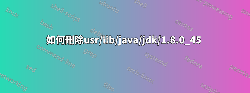 如何刪除usr/lib/java/jdk/1.8.0_45