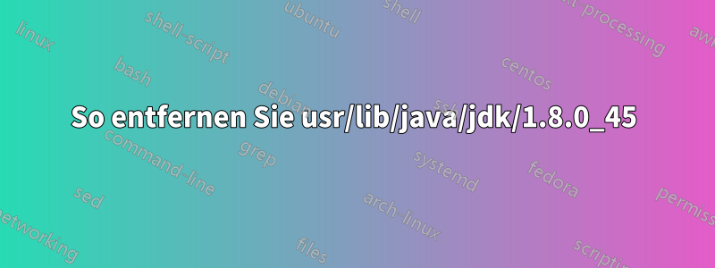 So entfernen Sie usr/lib/java/jdk/1.8.0_45