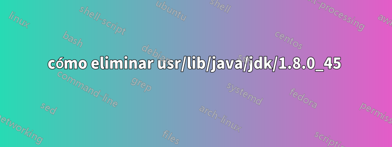 cómo eliminar usr/lib/java/jdk/1.8.0_45