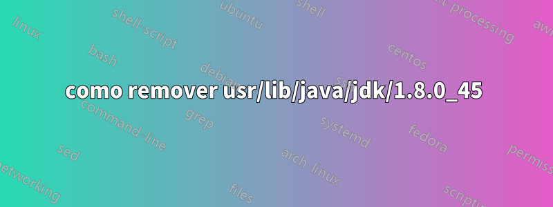 como remover usr/lib/java/jdk/1.8.0_45