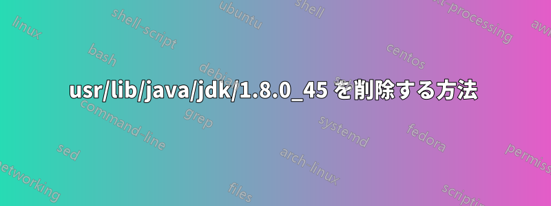 usr/lib/java/jdk/1.8.0_45 を削除する方法