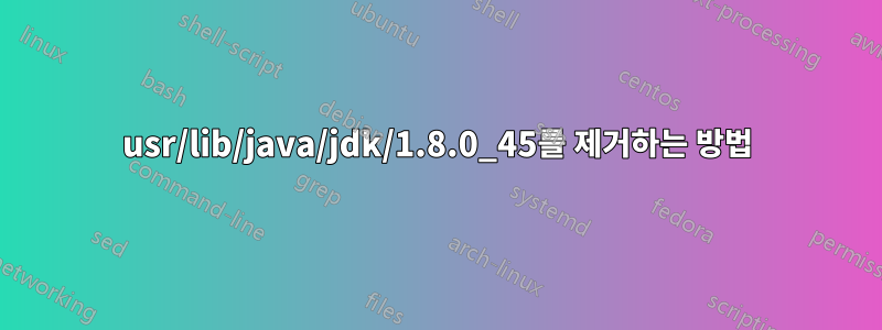 usr/lib/java/jdk/1.8.0_45를 제거하는 방법