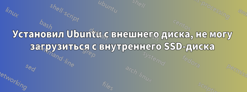 Установил Ubuntu с внешнего диска, не могу загрузиться с внутреннего SSD-диска