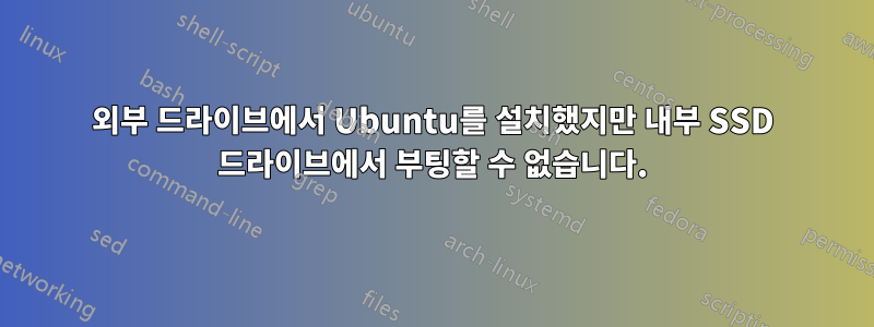 외부 드라이브에서 Ubuntu를 설치했지만 내부 SSD 드라이브에서 부팅할 수 없습니다.
