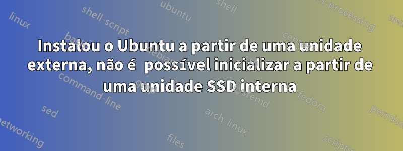 Instalou o Ubuntu a partir de uma unidade externa, não é possível inicializar a partir de uma unidade SSD interna