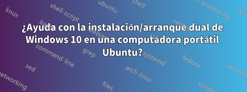 ¿Ayuda con la instalación/arranque dual de Windows 10 en una computadora portátil Ubuntu?