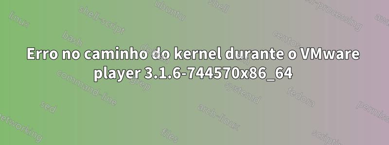 Erro no caminho do kernel durante o VMware player 3.1.6-744570x86_64