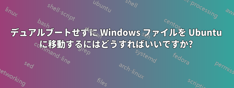 デュアルブートせずに Windows ファイルを Ubuntu に移動するにはどうすればいいですか?