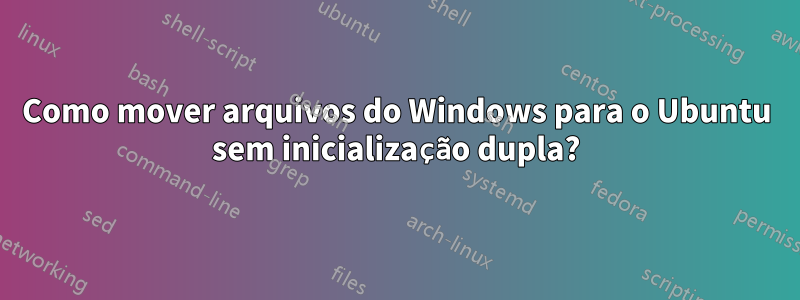 Como mover arquivos do Windows para o Ubuntu sem inicialização dupla?