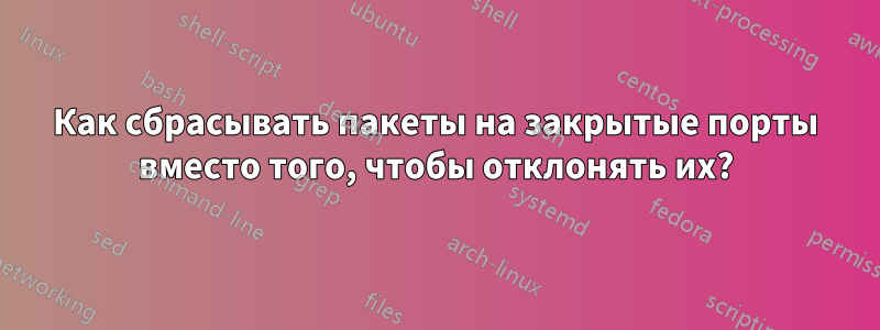 Как сбрасывать пакеты на закрытые порты вместо того, чтобы отклонять их?