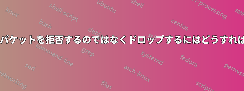 閉じたポートへのパケットを拒否するのではなくドロップするにはどうすればよいでしょうか?
