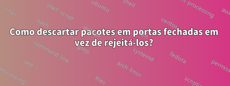 Como descartar pacotes em portas fechadas em vez de rejeitá-los?