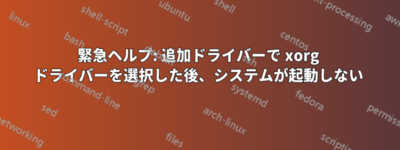 緊急ヘルプ: 追加ドライバーで xorg ドライバーを選択した後、システムが起動しない