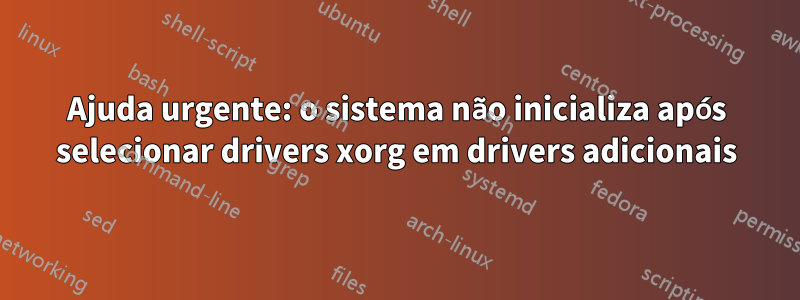Ajuda urgente: o sistema não inicializa após selecionar drivers xorg em drivers adicionais