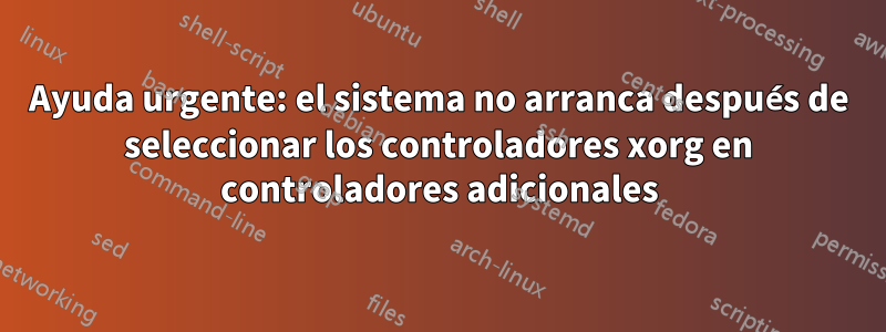 Ayuda urgente: el sistema no arranca después de seleccionar los controladores xorg en controladores adicionales