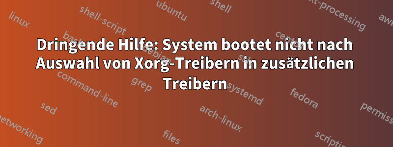 Dringende Hilfe: System bootet nicht nach Auswahl von Xorg-Treibern in zusätzlichen Treibern