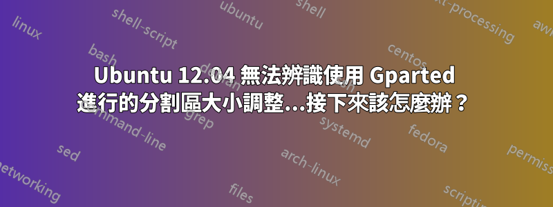 Ubuntu 12.04 無法辨識使用 Gparted 進行的分割區大小調整...接下來該怎麼辦？