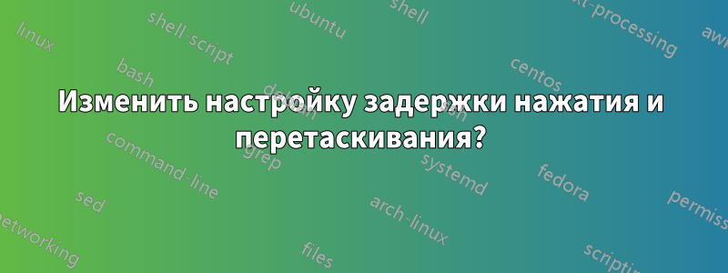Изменить настройку задержки нажатия и перетаскивания?