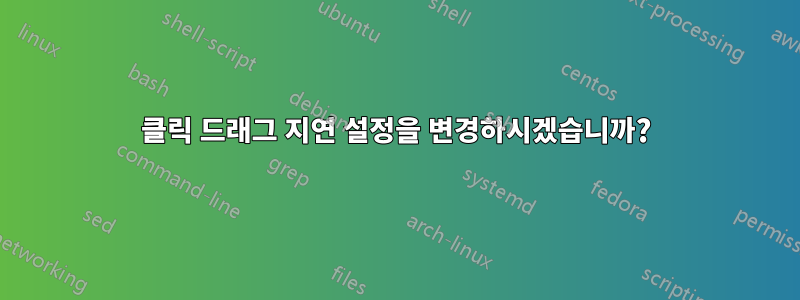 클릭 드래그 지연 설정을 변경하시겠습니까?