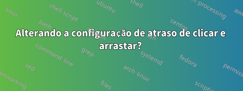 Alterando a configuração de atraso de clicar e arrastar?