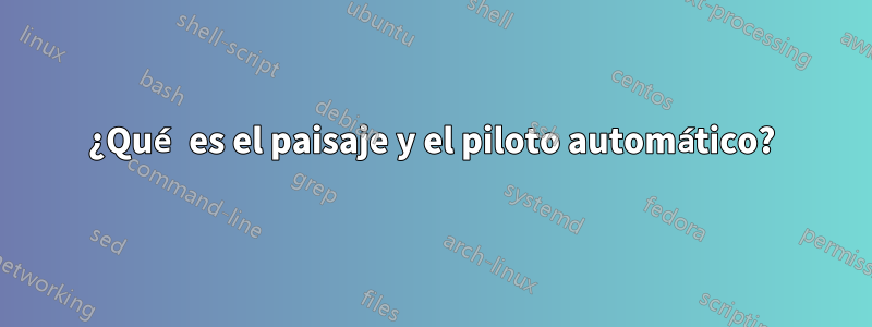 ¿Qué es el paisaje y el piloto automático?