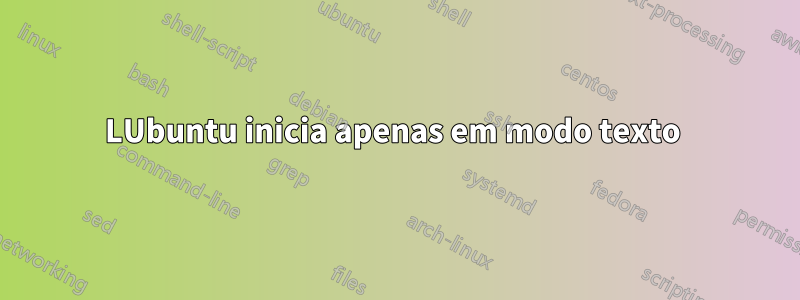 LUbuntu inicia apenas em modo texto 