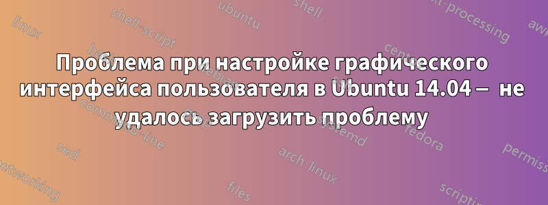 Проблема при настройке графического интерфейса пользователя в Ubuntu 14.04 — не удалось загрузить проблему