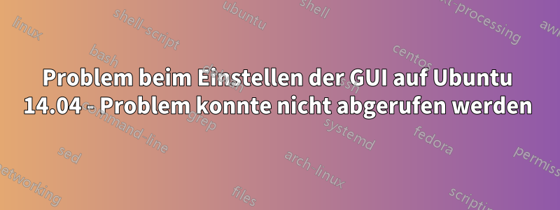 Problem beim Einstellen der GUI auf Ubuntu 14.04 - Problem konnte nicht abgerufen werden
