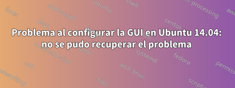 Problema al configurar la GUI en Ubuntu 14.04: no se pudo recuperar el problema