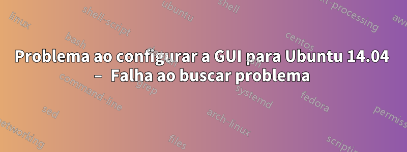 Problema ao configurar a GUI para Ubuntu 14.04 – Falha ao buscar problema