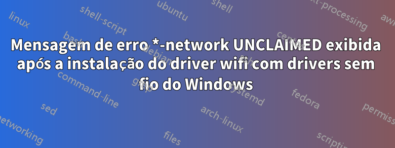 Mensagem de erro *-network UNCLAIMED exibida após a instalação do driver wifi com drivers sem fio do Windows