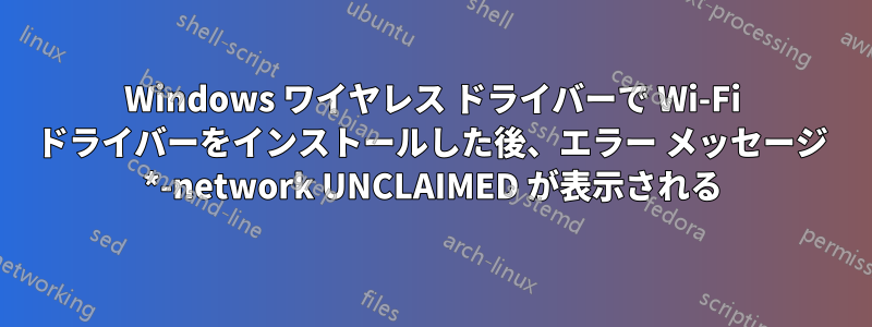 Windows ワイヤレス ドライバーで Wi-Fi ドライバーをインストールした後、エラー メッセージ *-network UNCLAIMED が表示される