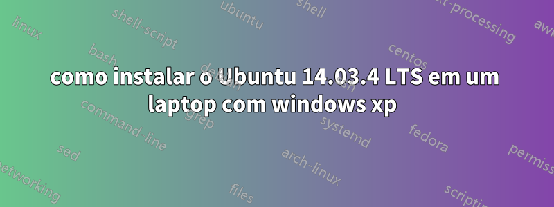 como instalar o Ubuntu 14.03.4 LTS em um laptop com windows xp 