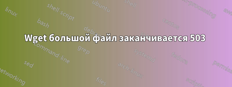Wget большой файл заканчивается 503