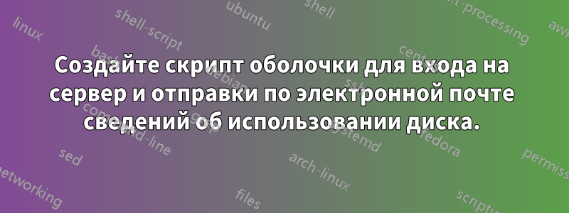 Создайте скрипт оболочки для входа на сервер и отправки по электронной почте сведений об использовании диска.