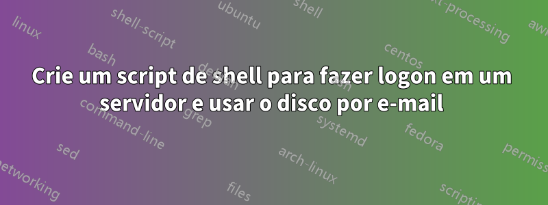 Crie um script de shell para fazer logon em um servidor e usar o disco por e-mail
