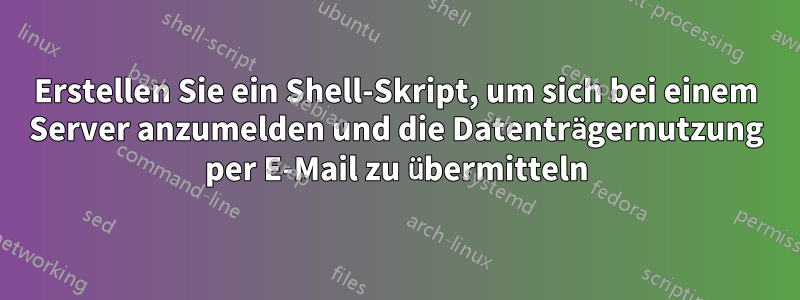 Erstellen Sie ein Shell-Skript, um sich bei einem Server anzumelden und die Datenträgernutzung per E-Mail zu übermitteln