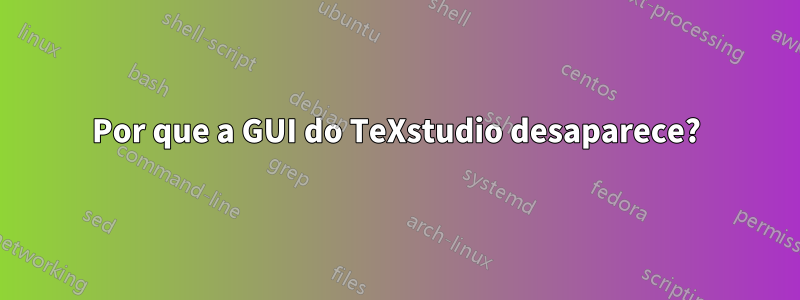 Por que a GUI do TeXstudio desaparece?