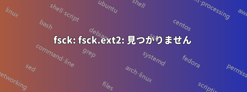 fsck: fsck.ext2: 見つかりません