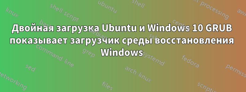 Двойная загрузка Ubuntu и Windows 10 GRUB показывает загрузчик среды восстановления Windows