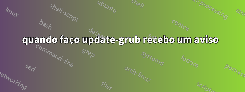 quando faço update-grub recebo um aviso 