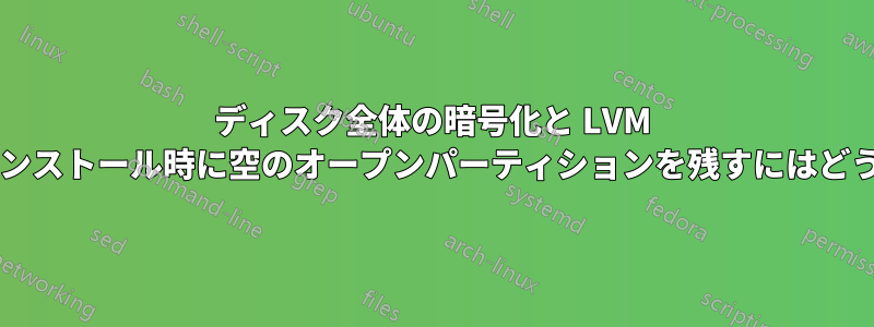 ディスク全体の暗号化と LVM を利用しながら、インストール時に空のオープンパーティションを残すにはどうすればよいですか?