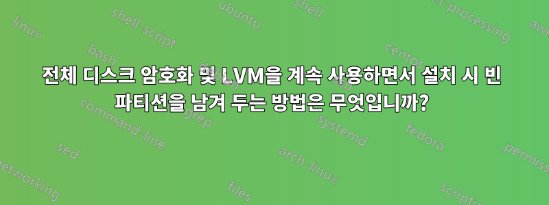 전체 디스크 암호화 및 LVM을 계속 사용하면서 설치 시 빈 파티션을 남겨 두는 방법은 무엇입니까?