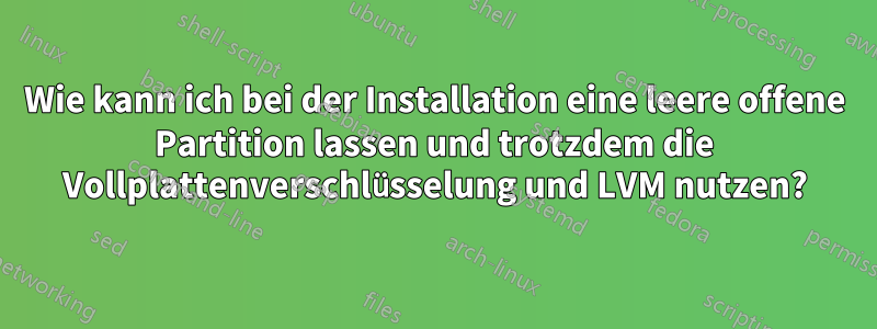 Wie kann ich bei der Installation eine leere offene Partition lassen und trotzdem die Vollplattenverschlüsselung und LVM nutzen?