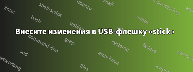 Внесите изменения в USB-флешку «stick» 