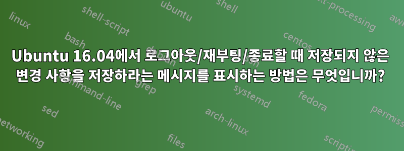 Ubuntu 16.04에서 로그아웃/재부팅/종료할 때 저장되지 않은 변경 사항을 저장하라는 메시지를 표시하는 방법은 무엇입니까?