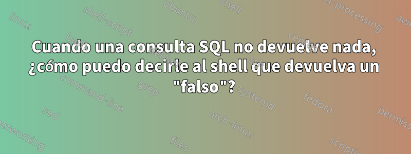 Cuando una consulta SQL no devuelve nada, ¿cómo puedo decirle al shell que devuelva un "falso"?