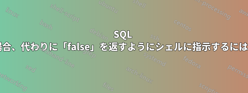 SQL クエリが何も返さない場合、代わりに「false」を返すようにシェルに指示するにはどうすればよいですか?