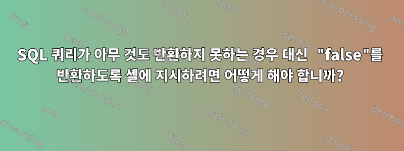 SQL 쿼리가 아무 것도 반환하지 못하는 경우 대신 "false"를 반환하도록 셸에 지시하려면 어떻게 해야 합니까?